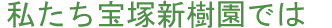 私たち宝塚新樹園では